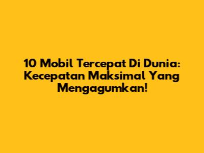 10 Mobil Tercepat Di Dunia: Kecepatan Maksimal Yang Mengagumkan!