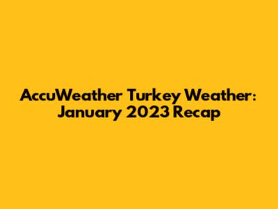 AccuWeather Turkey Weather: January 2023 Recap