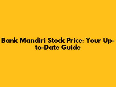 Bank Mandiri Stock Price: Your Up-to-Date Guide