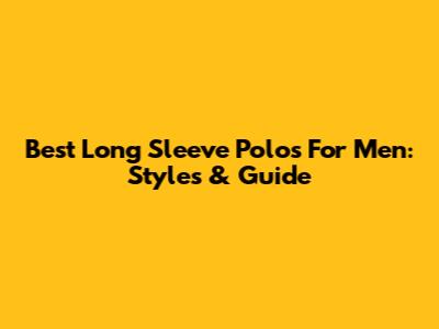 Best Long Sleeve Polos For Men: Styles & Guide