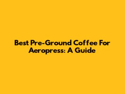Best Pre-Ground Coffee For Aeropress: A Guide
