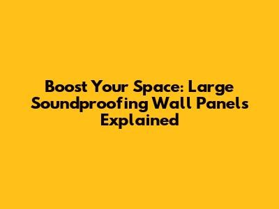 Boost Your Space: Large Soundproofing Wall Panels Explained