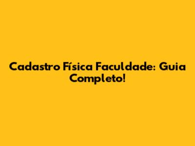 Cadastro Física Faculdade: Guia Completo!