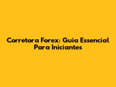 Corretora Forex: Guia Essencial Para Iniciantes