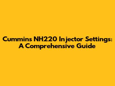 Cummins NH220 Injector Settings: A Comprehensive Guide