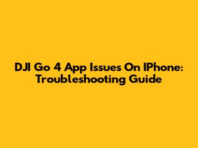 DJI Go 4 App Issues On IPhone: Troubleshooting Guide