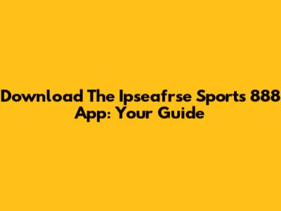 Download The Ipseafrse Sports 888 App: Your Guide