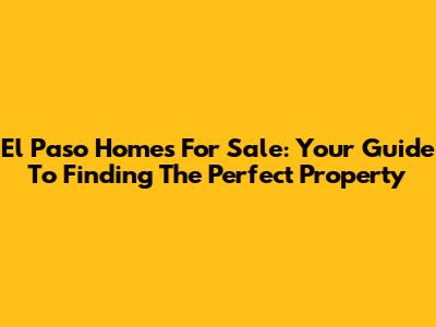 El Paso Homes For Sale: Your Guide To Finding The Perfect Property