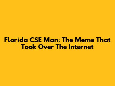Florida CSE Man: The Meme That Took Over The Internet