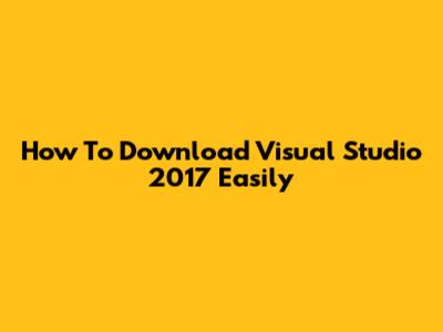 How To Download Visual Studio 2017 Easily