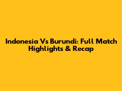 Indonesia Vs Burundi: Full Match Highlights & Recap