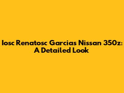 Iosc Renatosc Garcia's Nissan 350z: A Detailed Look
