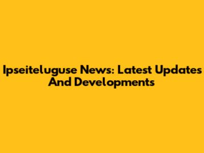 Ipseiteluguse News: Latest Updates And Developments