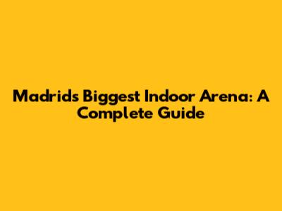 Madrid's Biggest Indoor Arena: A Complete Guide