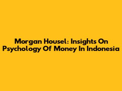Morgan Housel: Insights On Psychology Of Money In Indonesia