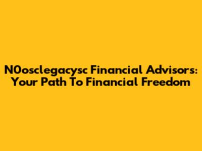 N0osclegacysc Financial Advisors: Your Path To Financial Freedom