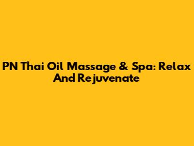 PN Thai Oil Massage & Spa: Relax And Rejuvenate