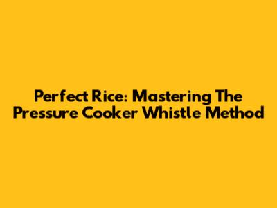 Perfect Rice: Mastering The Pressure Cooker Whistle Method