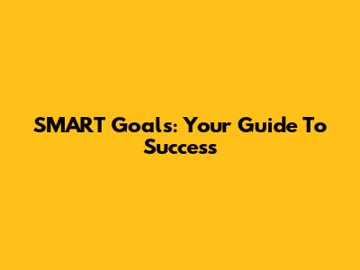 SMART Goals: Your Guide To Success