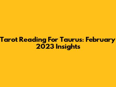 Tarot Reading For Taurus: February 2023 Insights