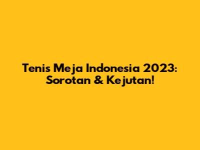 Tenis Meja Indonesia 2023: Sorotan & Kejutan!