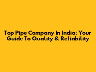 Top Pipe Company In India: Your Guide To Quality & Reliability