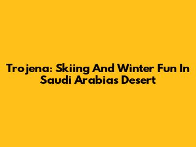 Trojena: Skiing And Winter Fun In Saudi Arabia's Desert