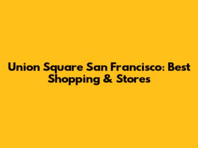 Union Square San Francisco: Best Shopping & Stores
