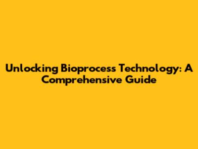 Unlocking Bioprocess Technology: A Comprehensive Guide