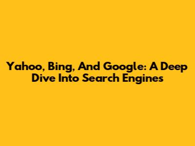 Yahoo, Bing, And Google: A Deep Dive Into Search Engines
